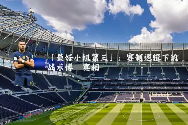 「最好小组第三」:赛制逻辑下的战术博弈真相