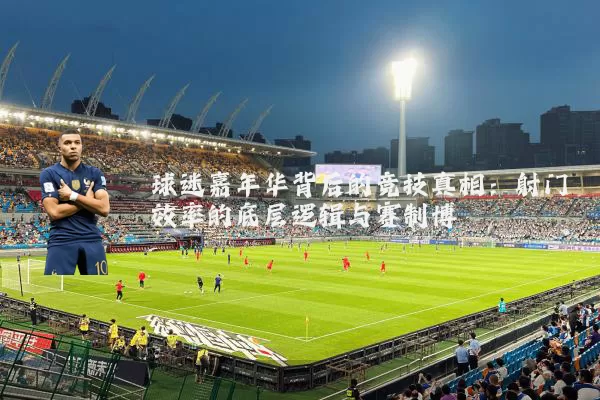 球迷嘉年华背后的竞技真相:射门效率的底层逻辑与赛制博弈