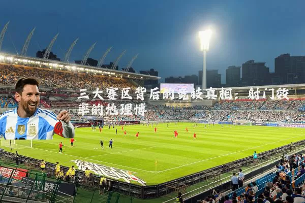 三大赛区背后的竞技真相:射门效率的地理博弈