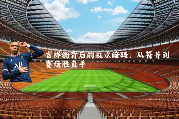 吉祥物背后的战术暗码:从符号到赛场胜负手