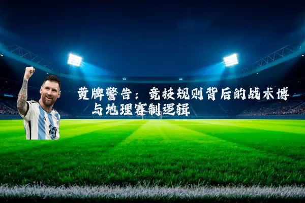 黄牌警告：竞技规则背后的战术博弈与地理赛制逻辑