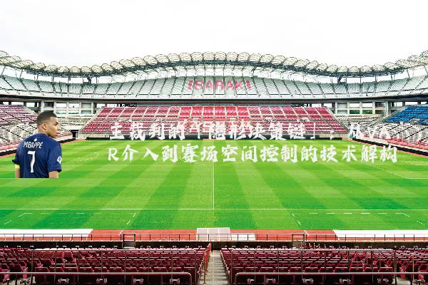 主裁判的「隐形决策链」:从VAR介入到赛场空间控制的技术解构