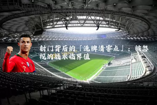 射门背后的「洗牌清零点」:被忽视的战术临界值