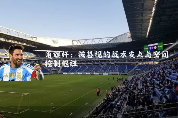 角旗杆:被忽视的战术支点与空间控制枢纽