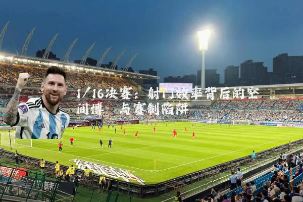 1/16决赛:射门效率背后的空间博弈与赛制陷阱