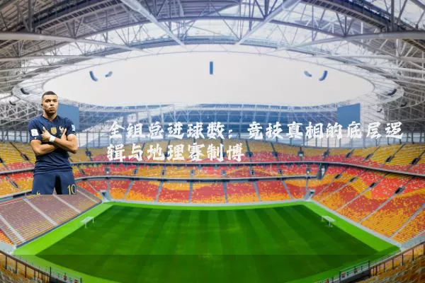 全组总进球数:竞技真相的底层逻辑与地理赛制博弈