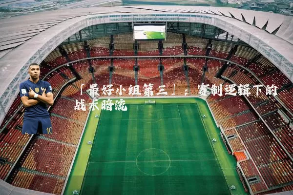 「最好小组第三」:赛制逻辑下的战术暗流