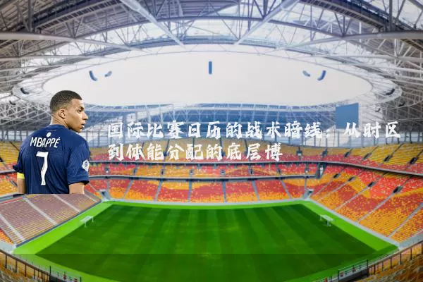 国际比赛日历的战术暗线:从时区到体能分配的底层博弈