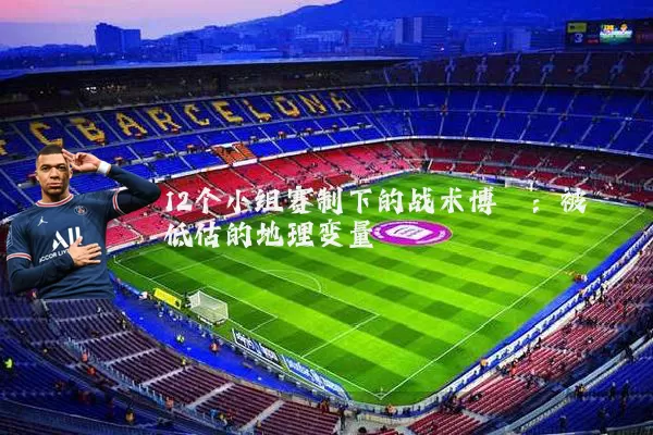 12个小组赛制下的战术博弈:被低估的地理变量