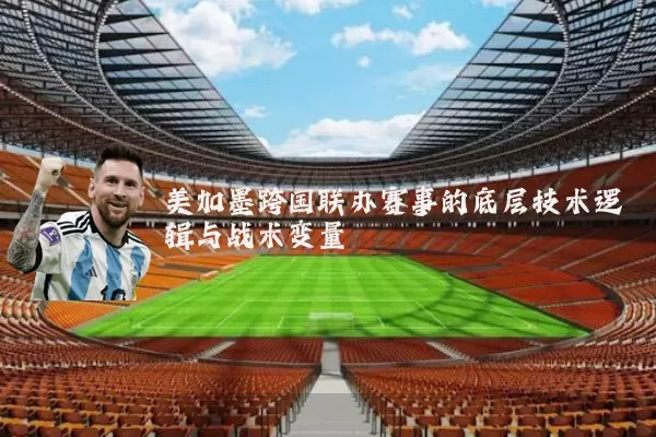 美加墨跨国联办赛事的底层技术逻辑与战术变量