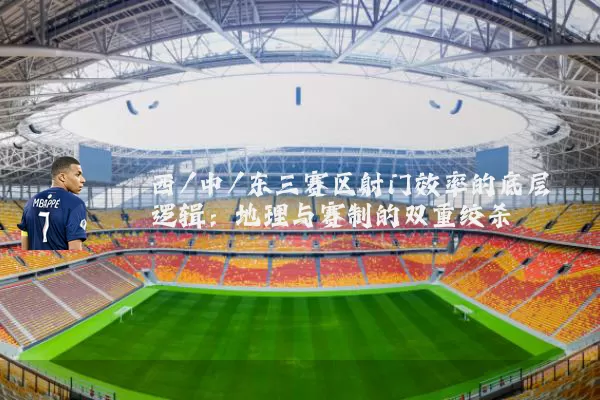西/中/东三赛区射门效率的底层逻辑：地理与赛制的双重绞杀
