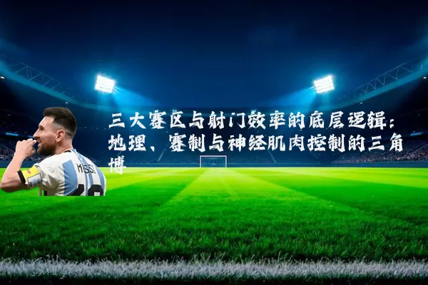 三大赛区与射门效率的底层逻辑:地理、赛制与神经肌肉控制的三角博弈