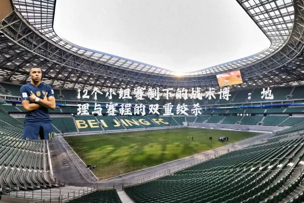 12个小组赛制下的战术博弈:地理与赛程的双重绞杀