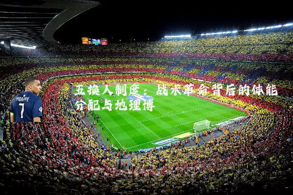 五换人制度:战术革命背后的体能分配与地理博弈