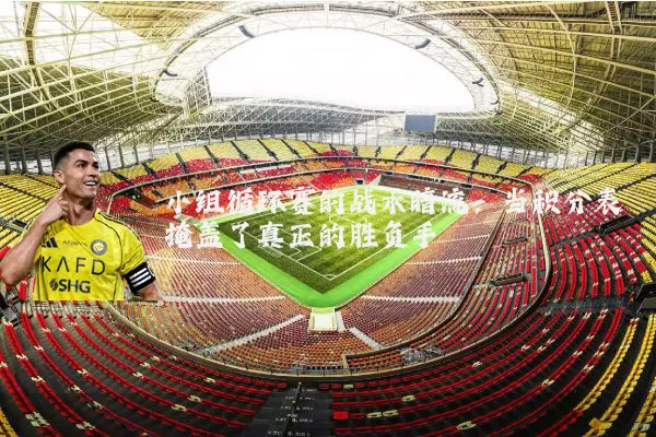 小组循环赛的战术暗流:当积分表掩盖了真正的胜负手