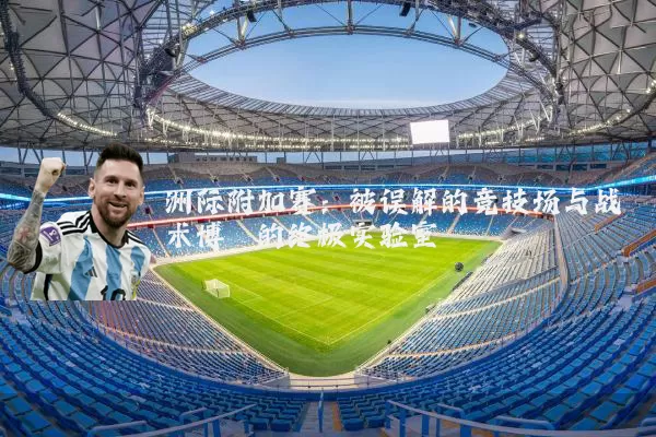 洲际附加赛：被误解的竞技场与战术博弈的终极实验室