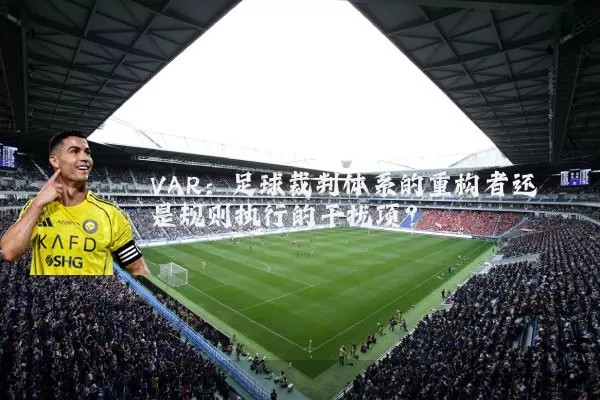 VAR:足球裁判体系的重构者还是规则执行的干扰项?