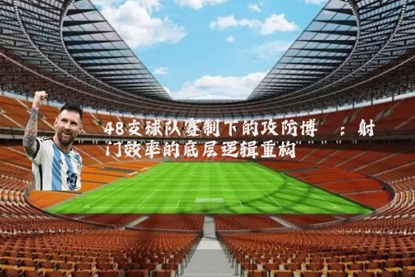 48支球队赛制下的攻防博弈:射门效率的底层逻辑重构