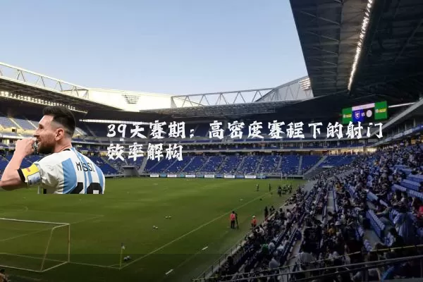 39天赛期:高密度赛程下的射门效率解构
