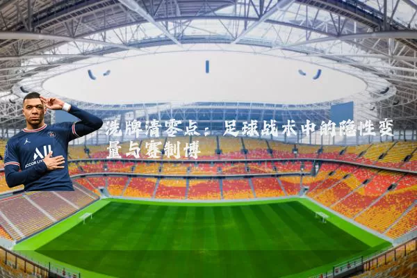 洗牌清零点:足球战术中的隐性变量与赛制博弈
